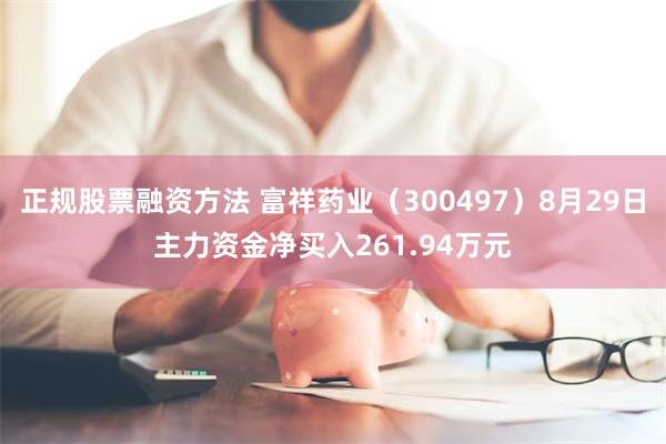 正规股票融资方法 富祥药业（300497）8月29日主力资金净买入261.94万元