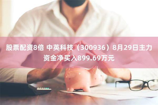 股票配资8倍 中英科技（300936）8月29日主力资金净买入899.69万元