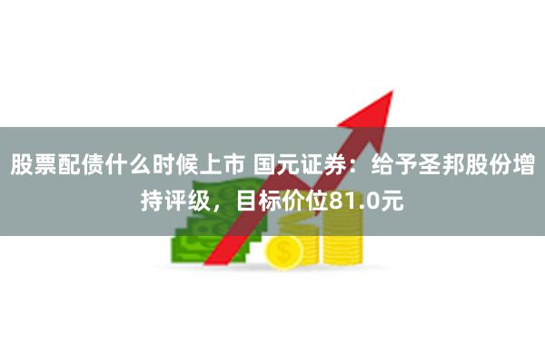 股票配债什么时候上市 国元证券：给予圣邦股份增持评级，目标价位81.0元