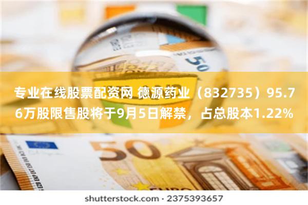 专业在线股票配资网 德源药业（832735）95.76万股限售股将于9月5日解禁，占总股本1.22%