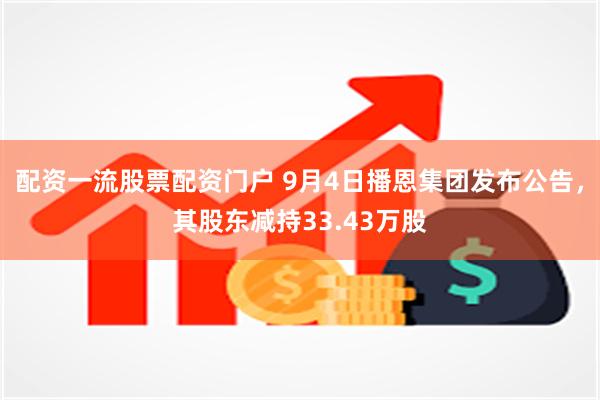 配资一流股票配资门户 9月4日播恩集团发布公告，其股东减持33.43万股