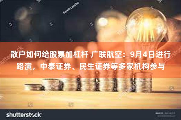 散户如何给股票加杠杆 广联航空：9月4日进行路演，中泰证券、民生证券等多家机构参与