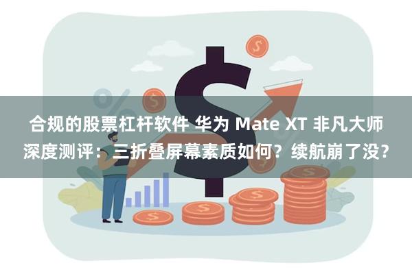 合规的股票杠杆软件 华为 Mate XT 非凡大师深度测评：三折叠屏幕素质如何？续航崩了没？