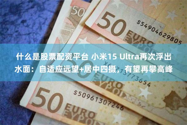 什么是股票配资平台 小米15 Ultra再次浮出水面：自适应远望+居中四摄，有望再攀高峰