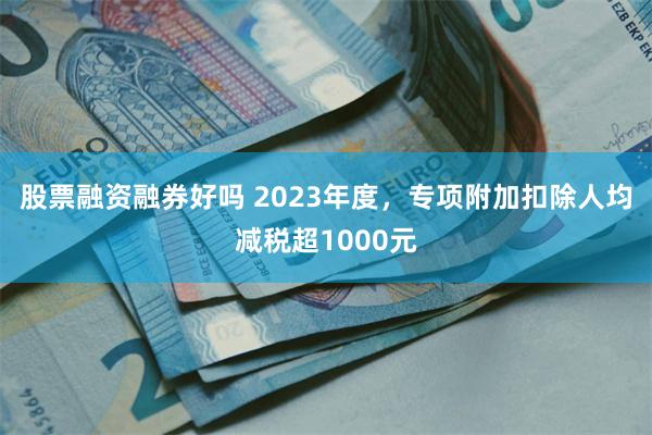 股票融资融券好吗 2023年度，专项附加扣除人均减税超1000元