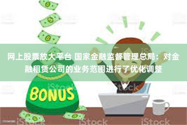 网上股票放大平台 国家金融监督管理总局：对金融租赁公司的业务范围进行了优化调整