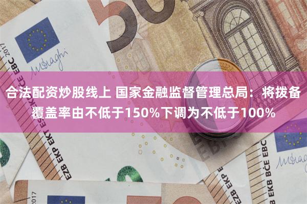 合法配资炒股线上 国家金融监督管理总局：将拨备覆盖率由不低于150%下调为不低于100%