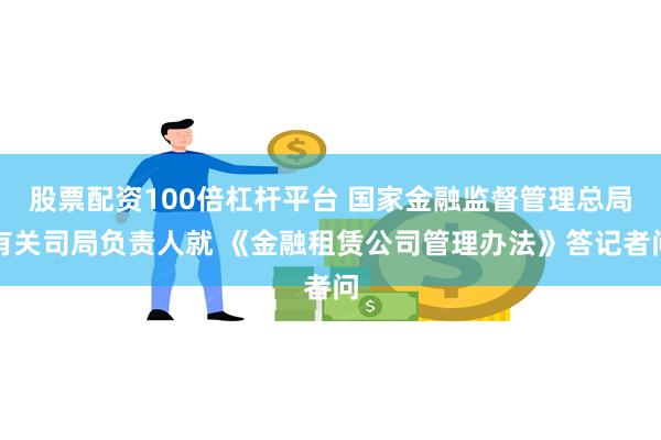 股票配资100倍杠杆平台 国家金融监督管理总局有关司局负责人就 《金融租赁公司管理办法》答记者问