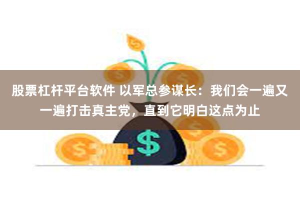 股票杠杆平台软件 以军总参谋长：我们会一遍又一遍打击真主党，直到它明白这点为止