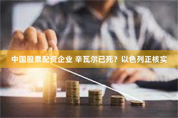 中国股票配资企业 辛瓦尔已死？以色列正核实