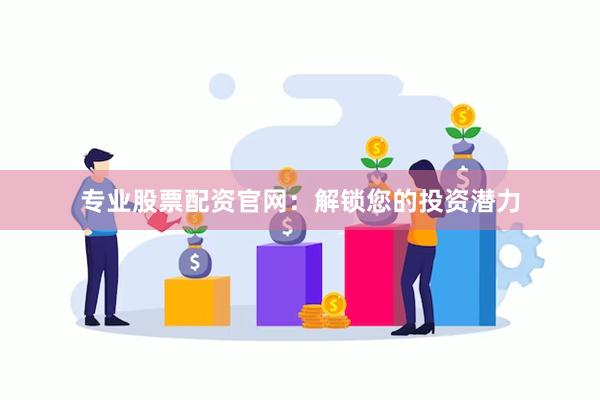 专业股票配资官网：解锁您的投资潜力