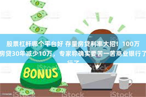 股票杠杆哪个平台好 存量房贷利率大招！100万房贷30年减少10万，专家称确实要苦一苦商业银行了