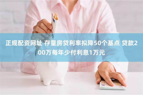 正规配资网址 存量房贷利率拟降50个基点 贷款200万每年少付利息1万元