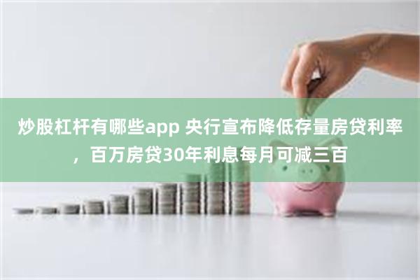 炒股杠杆有哪些app 央行宣布降低存量房贷利率，百万房贷30年利息每月可减三百