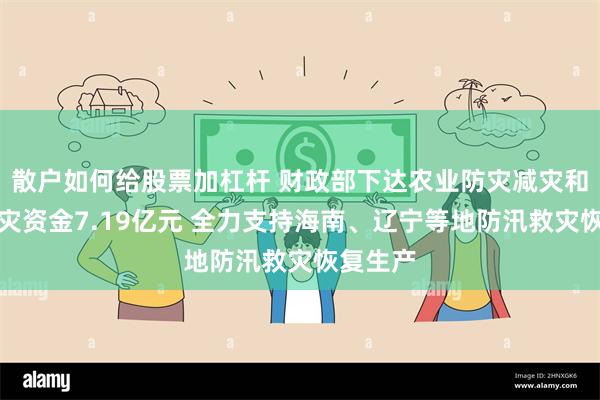 散户如何给股票加杠杆 财政部下达农业防灾减灾和水利救灾资金7.19亿元 全力支持海南、辽宁等地防汛救灾恢复生产