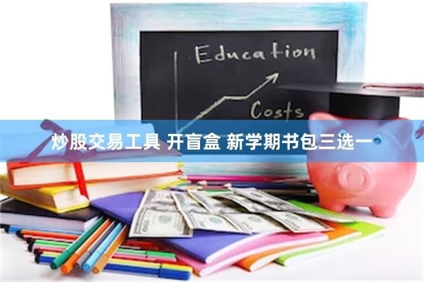 炒股交易工具 开盲盒 新学期书包三选一