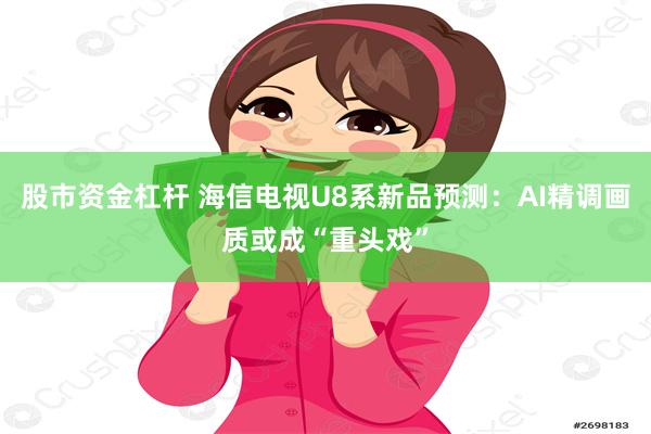 股市资金杠杆 海信电视U8系新品预测：AI精调画质或成“重头戏”