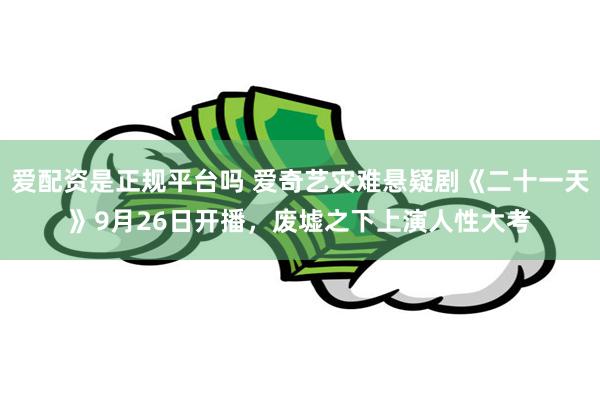 爱配资是正规平台吗 爱奇艺灾难悬疑剧《二十一天》9月26日开播，废墟之下上演人性大考