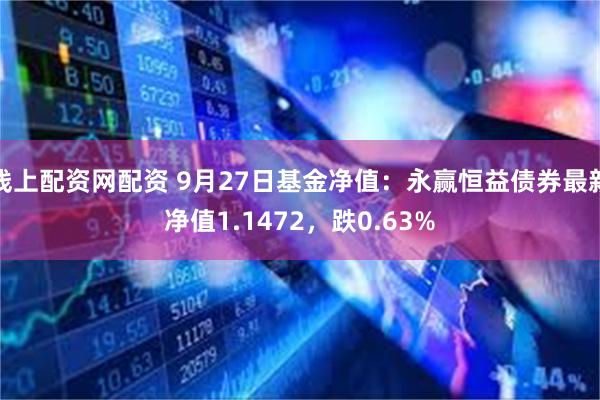 线上配资网配资 9月27日基金净值：永赢恒益债券最新净值1.1472，跌0.63%