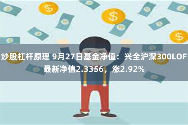 炒股杠杆原理 9月27日基金净值：兴全沪深300LOF最新净值2.3356，涨2.92%