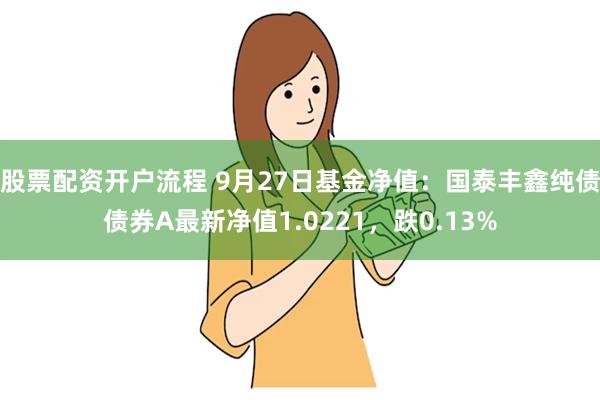 股票配资开户流程 9月27日基金净值：国泰丰鑫纯债债券A最新净值1.0221，跌0.13%