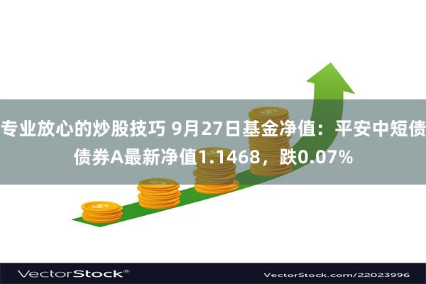 专业放心的炒股技巧 9月27日基金净值：平安中短债债券A最新净值1.1468，跌0.07%