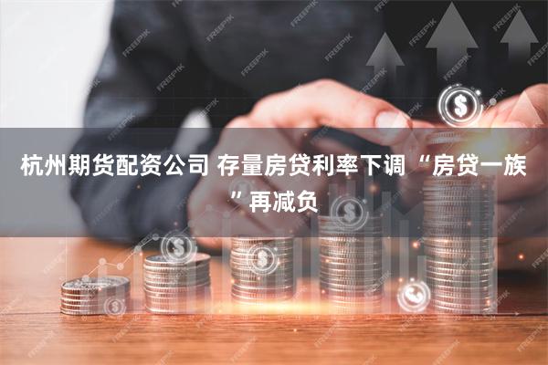 杭州期货配资公司 存量房贷利率下调 “房贷一族”再减负