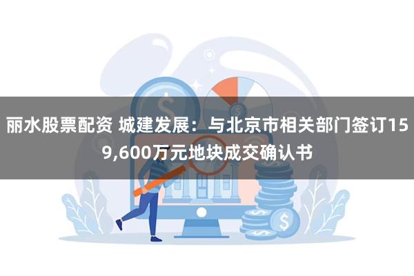 丽水股票配资 城建发展：与北京市相关部门签订159,600万元地块成交确认书