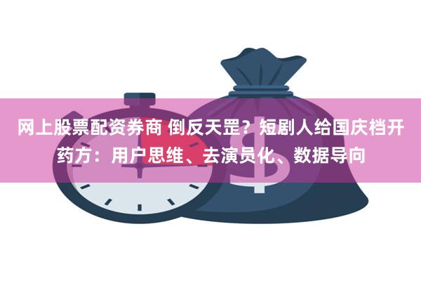 网上股票配资券商 倒反天罡？短剧人给国庆档开药方：用户思维、去演员化、数据导向