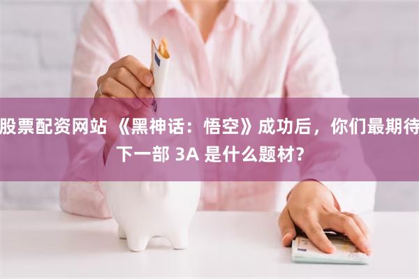 股票配资网站 《黑神话：悟空》成功后，你们最期待下一部 3A 是什么题材？