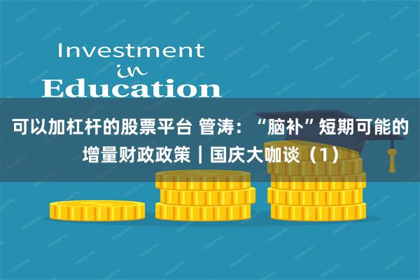 可以加杠杆的股票平台 管涛：“脑补”短期可能的增量财政政策｜国庆大咖谈（1）