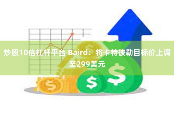 炒股10倍杠杆平台 Baird：将卡特彼勒目标价上调至299美元