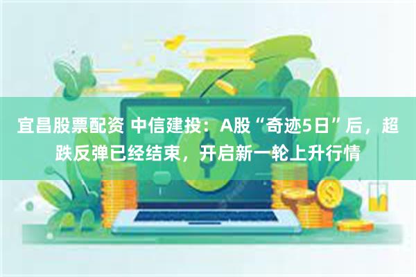 宜昌股票配资 中信建投：A股“奇迹5日”后，超跌反弹已经结束，开启新一轮上升行情