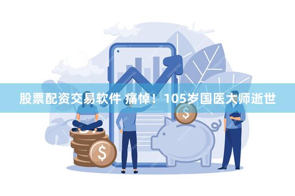 股票配资交易软件 痛悼！105岁国医大师逝世