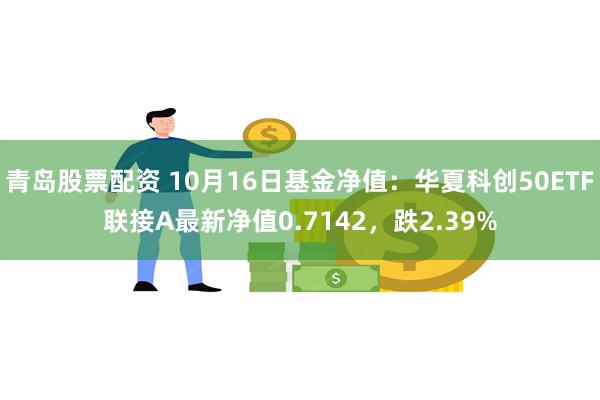 青岛股票配资 10月16日基金净值：华夏科创50ETF联接A最新净值0.7142，跌2.39%