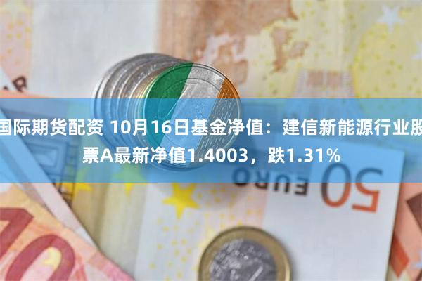 国际期货配资 10月16日基金净值：建信新能源行业股票A最新净值1.4003，跌1.31%