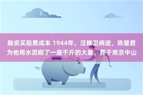 融资买股票成本 1944年，汪精卫病逝，陈璧君为他用水泥砌了一座千斤的大墓，葬于南京中山