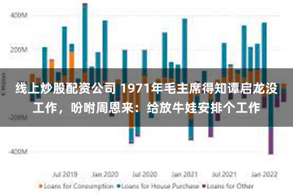 线上炒股配资公司 1971年毛主席得知谭启龙没工作，吩咐周恩来：给放牛娃安排个工作