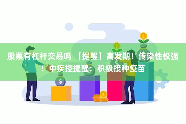 股票有杠杆交易吗 【提醒】高发期！传染性极强！中疾控提醒：积极接种疫苗