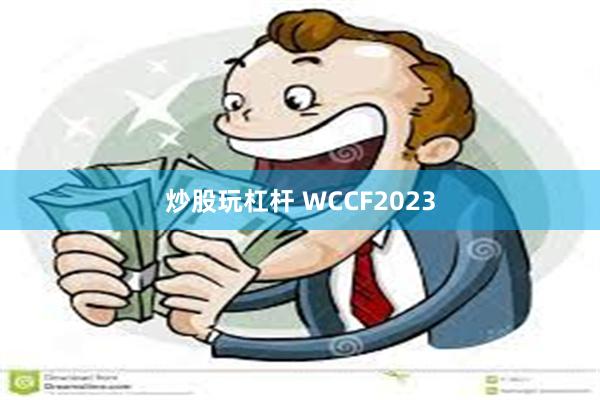 炒股玩杠杆 WCCF2023