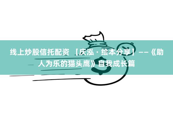 线上炒股信托配资 【庆泓 · 绘本分享】——《助人为乐的猫头鹰》自我成长篇