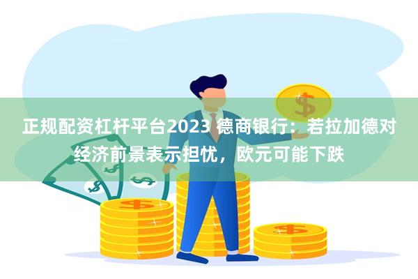 正规配资杠杆平台2023 德商银行：若拉加德对经济前景表示担忧，欧元可能下跌