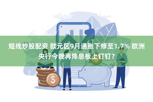 短线炒股配资 欧元区9月通胀下修至1.7% 欧洲央行今晚再降息板上钉钉？