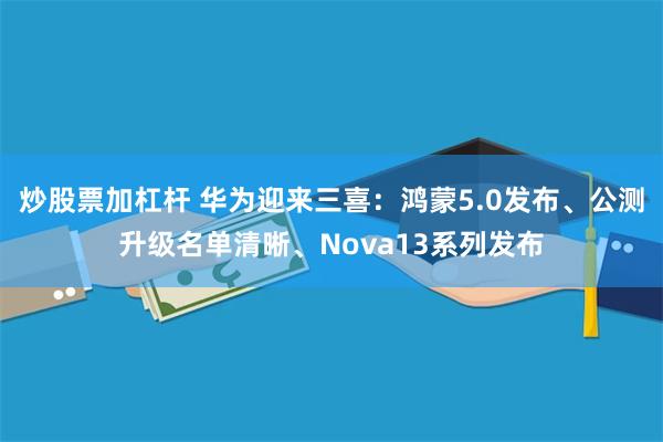 炒股票加杠杆 华为迎来三喜：鸿蒙5.0发布、公测升级名单清晰、Nova13系列发布