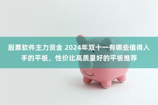 股票软件主力资金 2024年双十一有哪些值得入手的平板，性价比高质量好的平板推荐