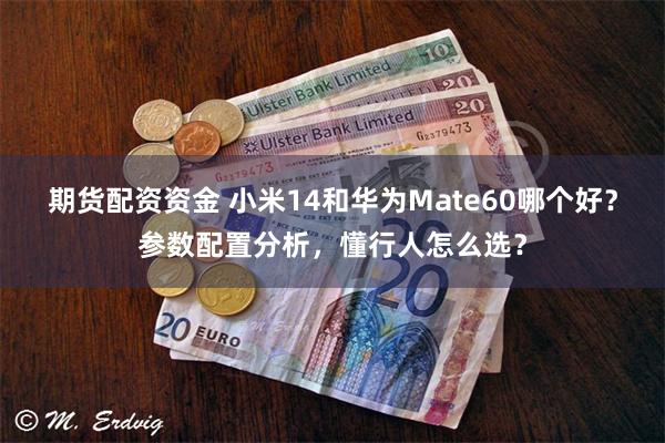 期货配资资金 小米14和华为Mate60哪个好？参数配置分析，懂行人怎么选？