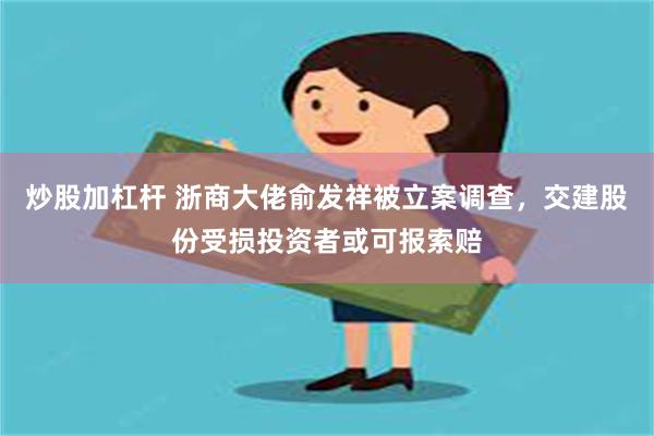 炒股加杠杆 浙商大佬俞发祥被立案调查，交建股份受损投资者或可报索赔