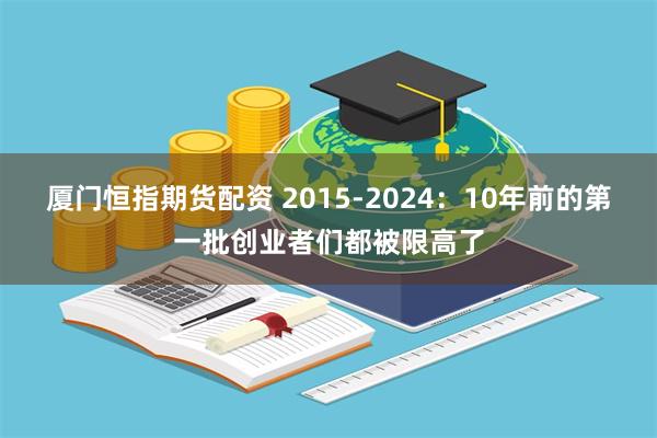 厦门恒指期货配资 2015-2024：10年前的第一批创业者们都被限高了