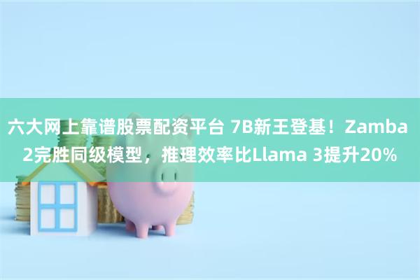 六大网上靠谱股票配资平台 7B新王登基！Zamba 2完胜同级模型，推理效率比Llama 3提升20%