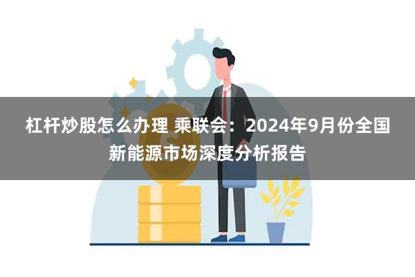 杠杆炒股怎么办理 乘联会：2024年9月份全国新能源市场深度分析报告